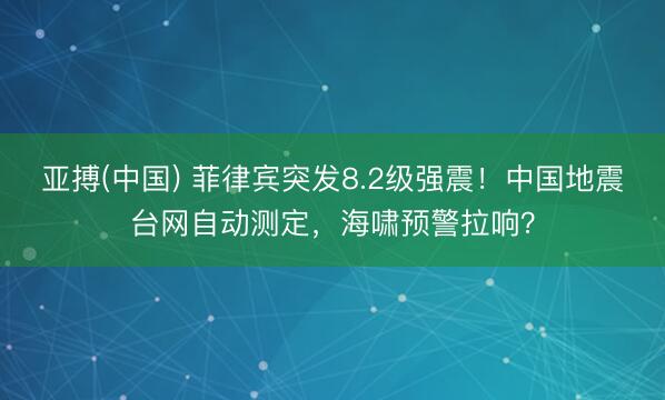 亚搏(中国) 菲律宾突发8.2级强震!中国地震台网自动测定,海啸预警拉响?