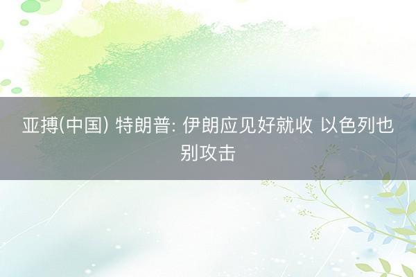 亚搏(中国) 特朗普: 伊朗应见好就收 以色列也别攻击
