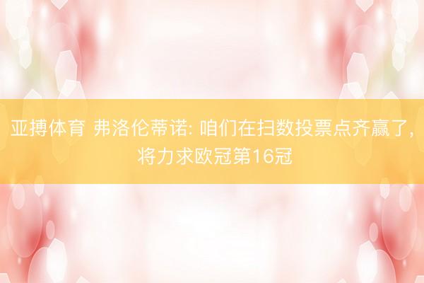 亚搏体育 弗洛伦蒂诺: 咱们在扫数投票点齐赢了, 将力求欧冠第16冠