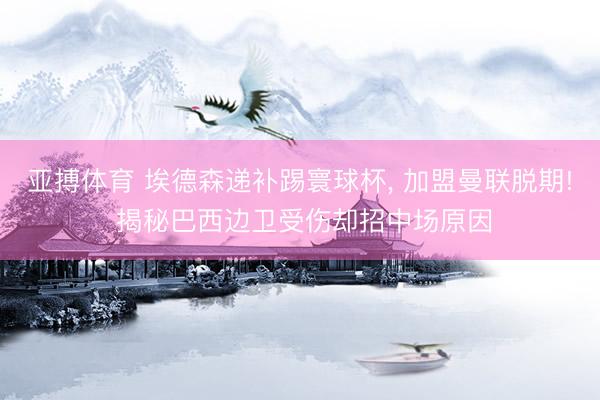 亚搏体育 埃德森递补踢寰球杯, 加盟曼联脱期! 揭秘巴西边卫受伤却招中场原因