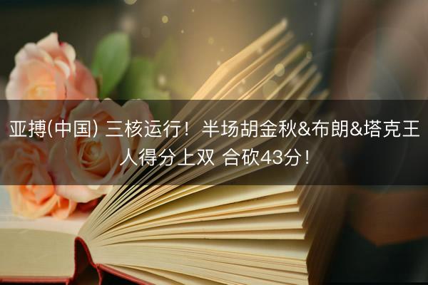 亚搏(中国) 三核运行！半场胡金秋&布朗&塔克王人得分上双 合砍43分！