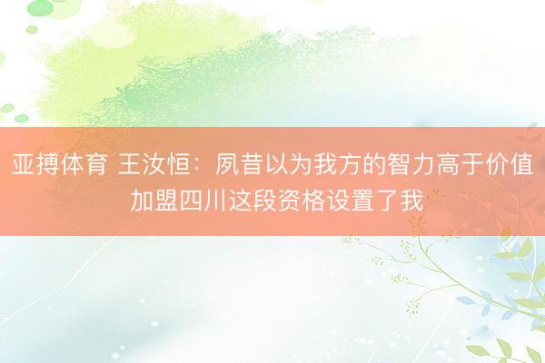 亚搏体育 王汝恒：夙昔以为我方的智力高于价值 加盟四川这段资格设置了我