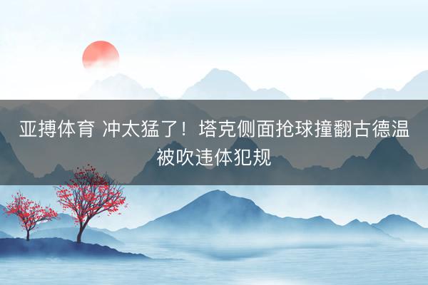 亚搏体育 冲太猛了！塔克侧面抢球撞翻古德温被吹违体犯规