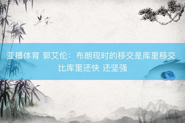 亚搏体育 郭艾伦：布朗现时的移交是库里移交 比库里还快 还坚强