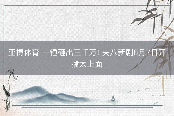 亚搏体育 一锤砸出三千万! 央八新剧6月7日开播太上面