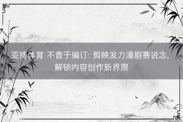 亚搏体育 不啻于编订: 剪映发力漫剧赛说念， 解锁内容创作新界限