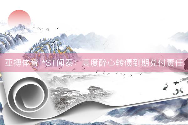 亚搏体育 *ST闻泰:高度醉心转债到期兑付责任