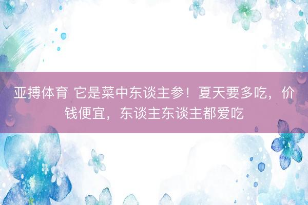 亚搏体育 它是菜中东谈主参！夏天要多吃，价钱便宜，东谈主东谈主都爱吃