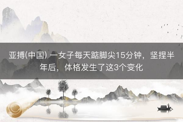 亚搏(中国) 一女子每天踮脚尖15分钟,坚捏半年后,体格发生了这3个变化