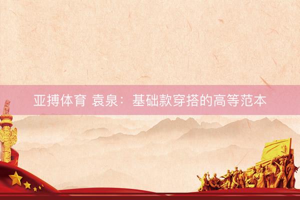 亚搏体育 袁泉：基础款穿搭的高等范本