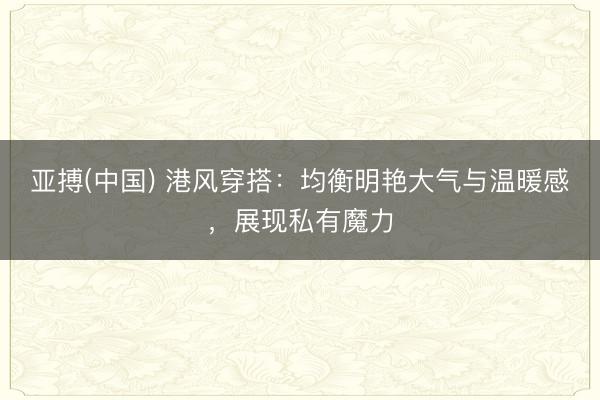 亚搏(中国) 港风穿搭：均衡明艳大气与温暖感，展现私有魔力