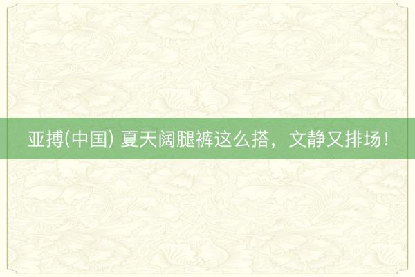 亚搏(中国) 夏天阔腿裤这么搭，文静又排场！