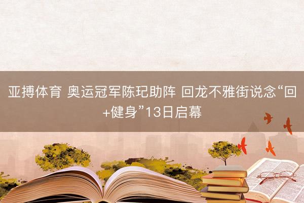 亚搏体育 奥运冠军陈玘助阵 回龙不雅街说念“回+健身”13日启幕