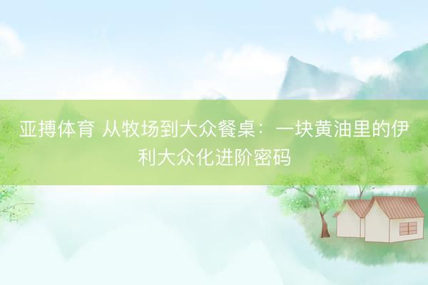 亚搏体育 从牧场到大众餐桌：一块黄油里的伊利大众化进阶密码