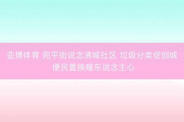 亚搏体育 宛平街说念沸城社区 垃圾分类促创城 便民置换暖东说念主心