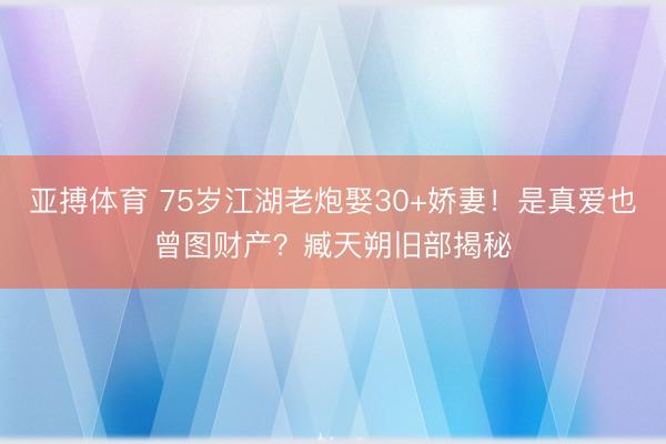 亚搏体育 75岁江湖老炮娶30+娇妻！是真爱也曾图财产？臧天朔旧部揭秘