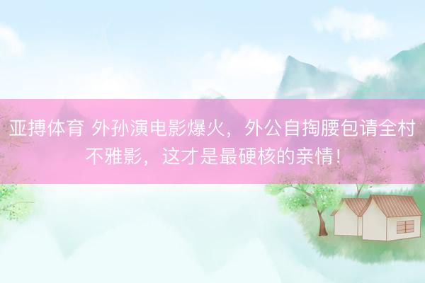 亚搏体育 外孙演电影爆火，外公自掏腰包请全村不雅影，这才是最硬核的亲情！