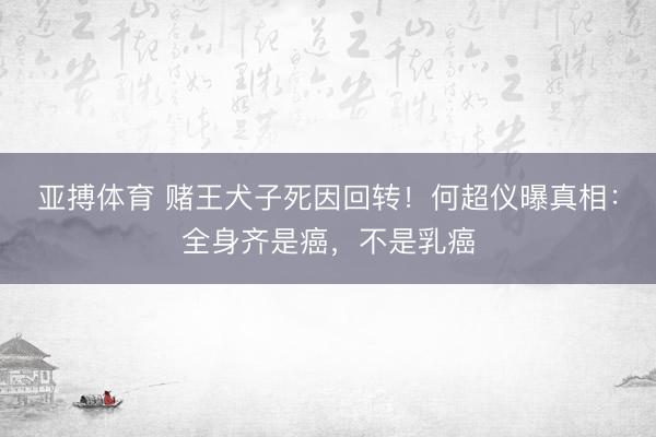 亚搏体育 赌王犬子死因回转！何超仪曝真相：全身齐是癌，不是乳癌
