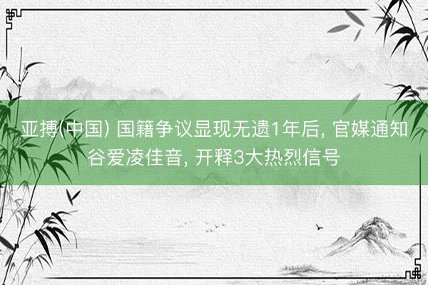 亚搏(中国) 国籍争议显现无遗1年后， 官媒通知谷爱凌佳音， 开释3大热烈信号