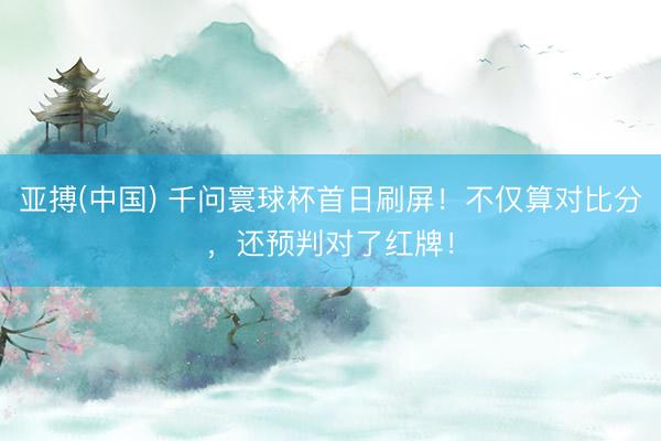 亚搏(中国) 千问寰球杯首日刷屏！不仅算对比分，还预判对了红牌！