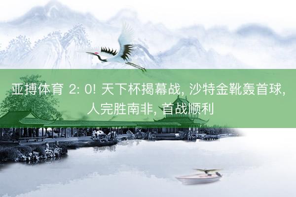 亚搏体育 2: 0! 天下杯揭幕战， 沙特金靴轰首球， 人完胜南非， 首战顺利