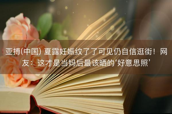 亚搏(中国) 夏露妊娠纹了了可见仍自信逛街！网友：这才是当妈后最该晒的‘好意思照’