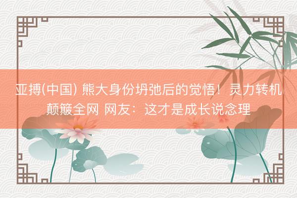 亚搏(中国) 熊大身份坍弛后的觉悟！灵力转机颠簸全网 网友：这才是成长说念理