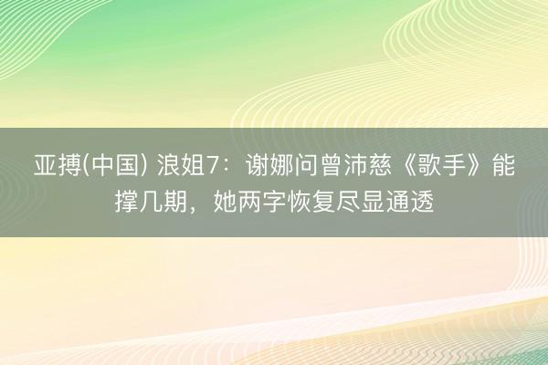 亚搏(中国) 浪姐7:谢娜问曾沛慈《歌手》能撑几期,她两字恢复尽显通透