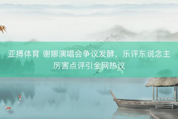 亚搏体育 谢娜演唱会争议发酵，乐评东说念主厉害点评引全网热议