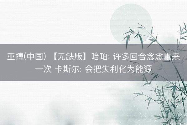 亚搏(中国) 【无缺版】哈珀: 许多回合念念重来一次 卡斯尔: 会把失利化为能源