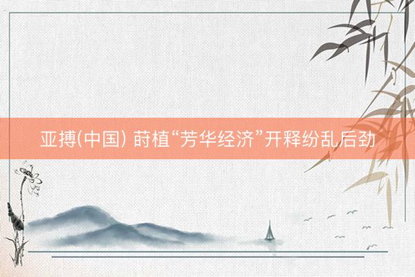亚搏(中国) 莳植“芳华经济”开释纷乱后劲