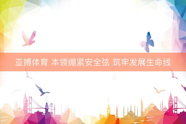 亚搏体育 本领绷紧安全弦 筑牢发展生命线