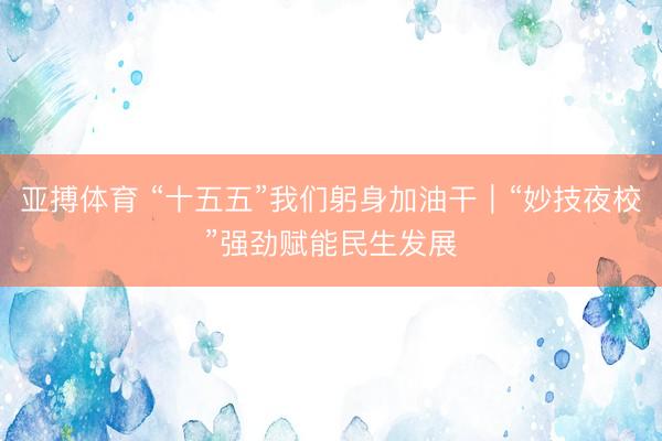 亚搏体育 “十五五”我们躬身加油干｜“妙技夜校”强劲赋能民生发展