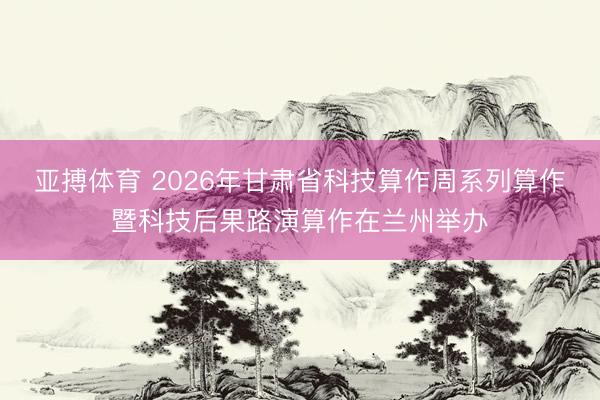 亚搏体育 2026年甘肃省科技算作周系列算作暨科技后果路演算作在兰州举办