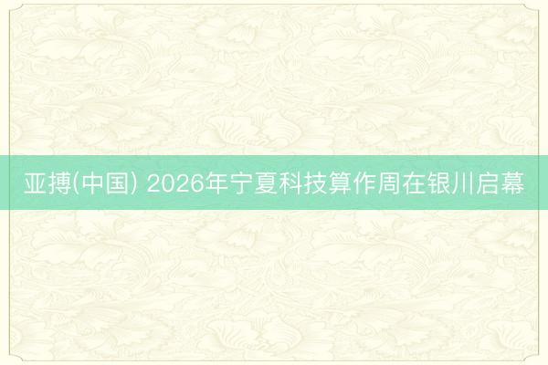 亚搏(中国) 2026年宁夏科技算作周在银川启幕