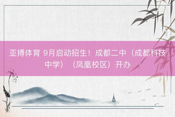亚搏体育 9月启动招生！成都二中（成都科技中学）（凤凰校区）开办
