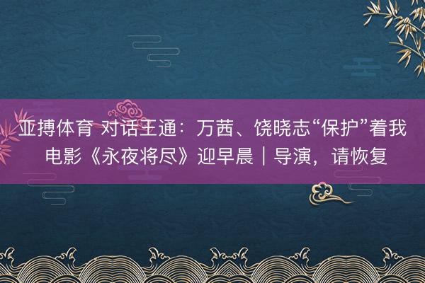 亚搏体育 对话王通：万茜、饶晓志“保护”着我 电影《永夜将尽》迎早晨｜导演，请恢复