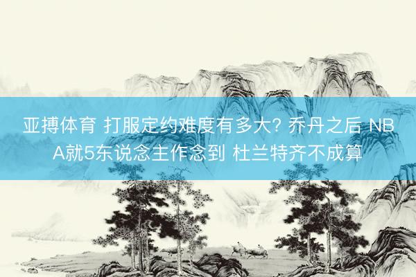 亚搏体育 打服定约难度有多大? 乔丹之后 NBA就5东说念主作念到 杜兰特齐不成算