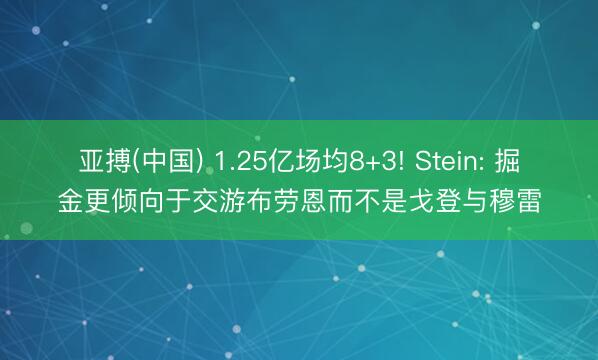 亚搏(中国) 1.25亿场均8+3! Stein: 掘金更倾向于交游布劳恩而不是戈登与穆雷