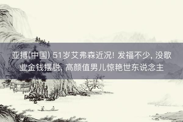亚搏(中国) 51岁艾弗森近况! 发福不少， 没歇业金钱摆脱， 高颜值男儿惊艳世东说念主