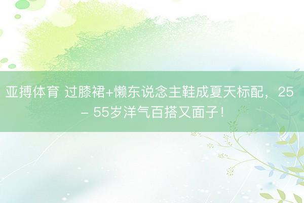 亚搏体育 过膝裙+懒东说念主鞋成夏天标配，25 - 55岁洋气百搭又面子！