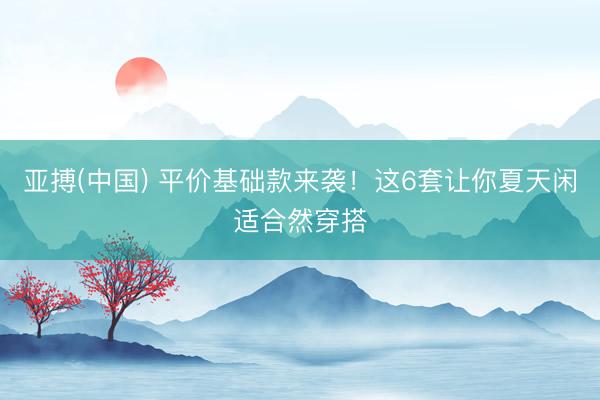 亚搏(中国) 平价基础款来袭！这6套让你夏天闲适合然穿搭