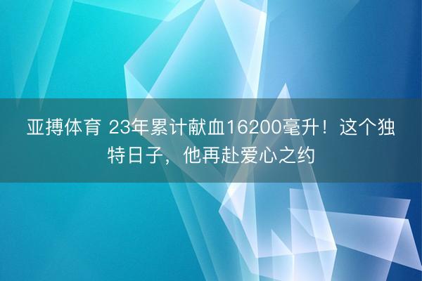 亚搏体育 23年累计献血16200毫升！这个独特日子，他再赴爱心之约