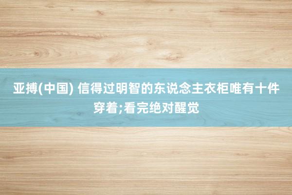 亚搏(中国) 信得过明智的东说念主衣柜唯有十件穿着;看完绝对醒觉