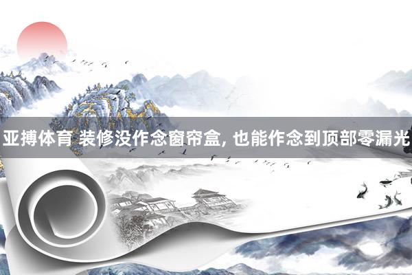 亚搏体育 装修没作念窗帘盒, 也能作念到顶部零漏光