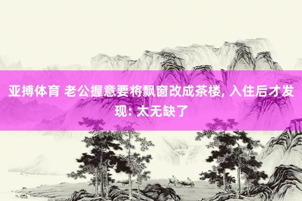亚搏体育 老公握意要将飘窗改成茶楼，<a href=