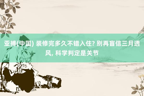 亚搏(中国) 装修完多久不错入住? 别再盲信三月透风， 科学判定是关节