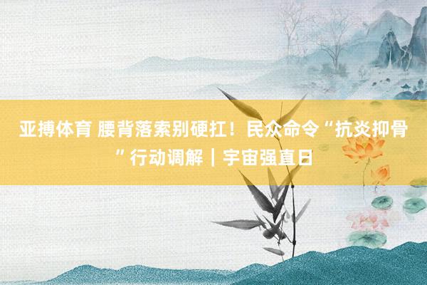 亚搏体育 腰背落索别硬扛！民众命令“抗炎抑骨”行动调解｜宇宙强直日