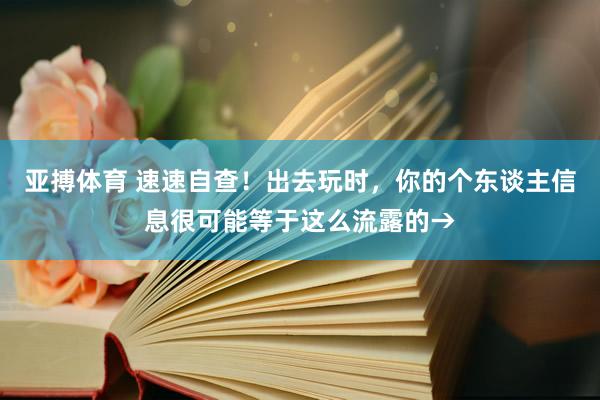亚搏体育 速速自查!出去玩时,你的个东谈主信息很可能等于这么流露的→