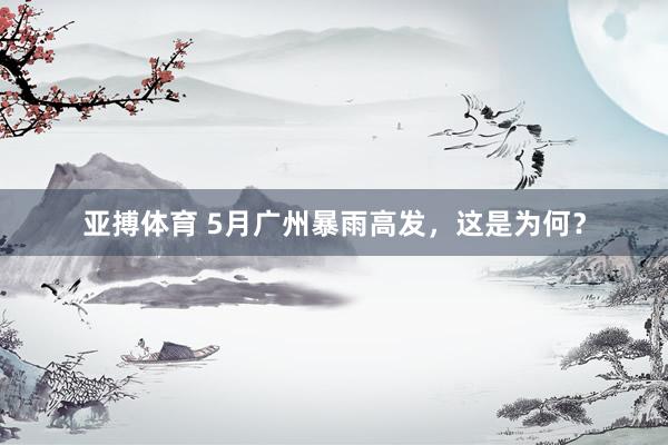 亚搏体育 5月广州暴雨高发，这是为何？